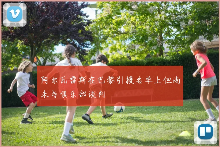 阿尔瓦雷斯在巴黎引援名单上但尚未与俱乐部谈判