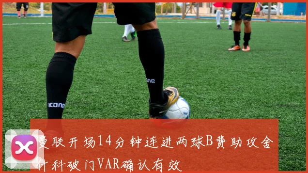 曼联开场14分钟连进两球B费助攻舍什科破门VAR确认有效