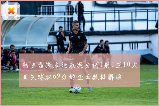约克雷斯本场表现分析1射1正10次丢失球权69分的全面数据解读