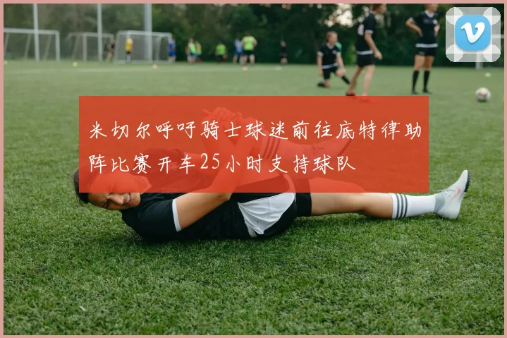 米切尔呼吁骑士球迷前往底特律助阵比赛开车25小时支持球队