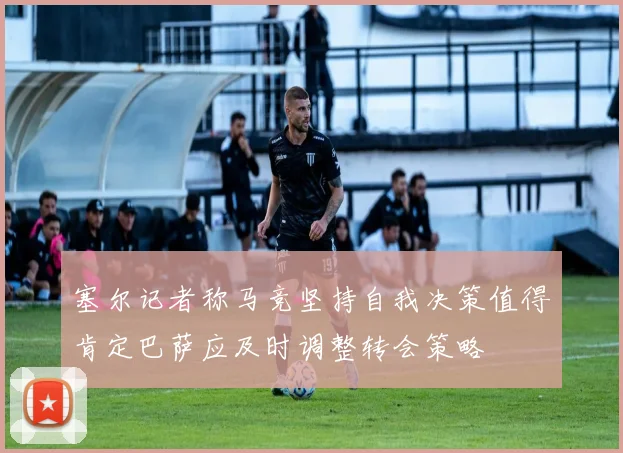 塞尔记者称马竞坚持自我决策值得肯定巴萨应及时调整转会策略