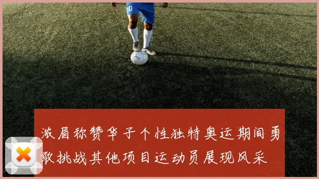 浓眉称赞华子个性独特奥运期间勇敢挑战其他项目运动员展现风采