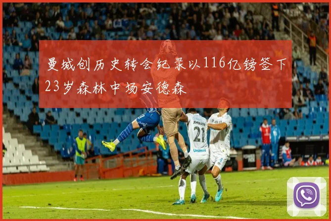 曼城创历史转会纪录以116亿镑签下23岁森林中场安德森