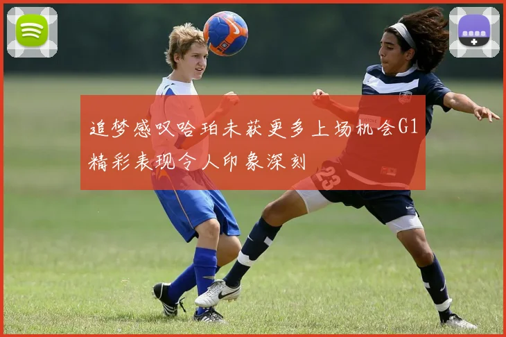 追梦感叹哈珀未获更多上场机会G1精彩表现令人印象深刻