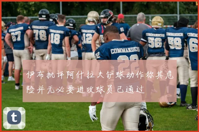 伊布批评阿什拉夫铲球动作称其危险并无必要进攻球员已通过