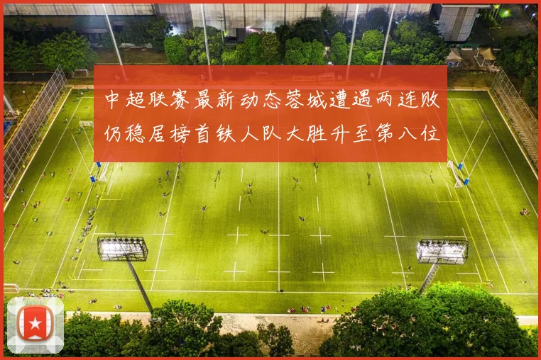 中超联赛最新动态蓉城遭遇两连败仍稳居榜首铁人队大胜升至第八位