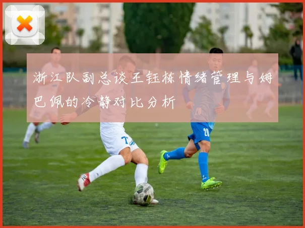 浙江队副总谈王钰栋情绪管理与姆巴佩的冷静对比分析