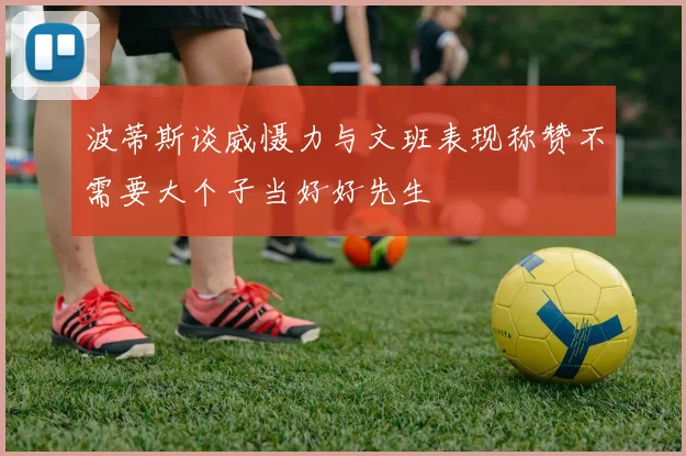 波蒂斯谈威慑力与文班表现称赞不需要大个子当好好先生