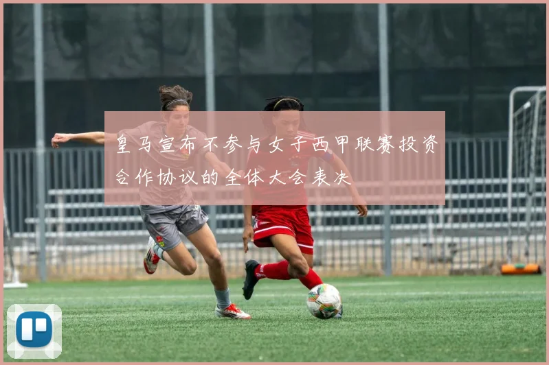 皇马宣布不参与女子西甲联赛投资合作协议的全体大会表决
