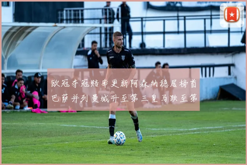 欧冠夺冠赔率更新阿森纳稳居榜首巴萨并列曼城升至第三皇马跌至第七