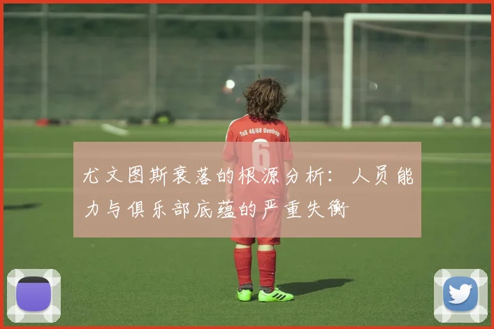 尤文图斯衰落的根源分析：人员能力与俱乐部底蕴的严重失衡