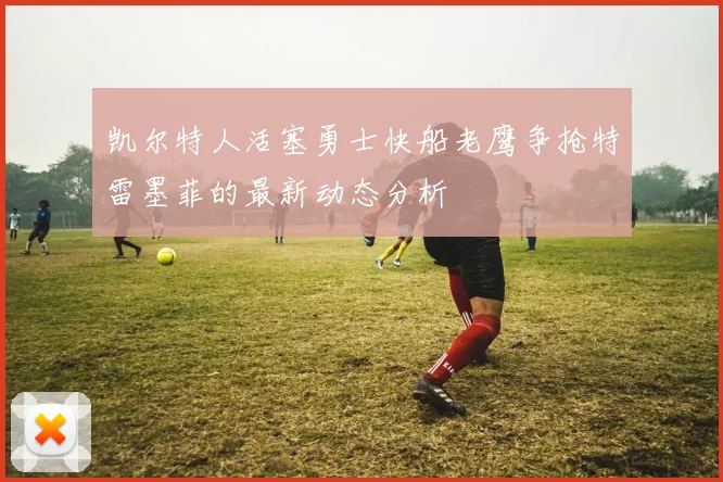 凯尔特人活塞勇士快船老鹰争抢特雷墨菲的最新动态分析