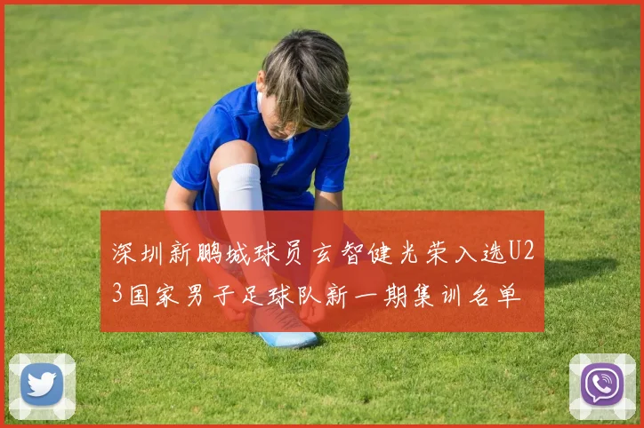 深圳新鹏城球员玄智健光荣入选U23国家男子足球队新一期集训名单