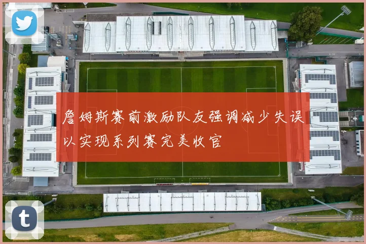 詹姆斯赛前激励队友强调减少失误以实现系列赛完美收官