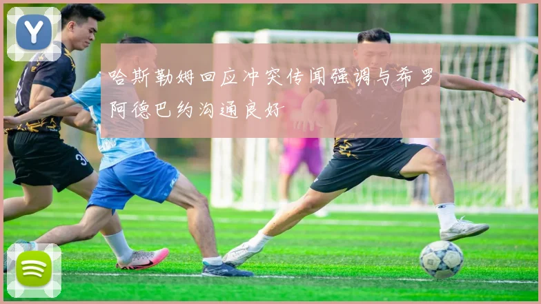 哈斯勒姆回应冲突传闻强调与希罗阿德巴约沟通良好